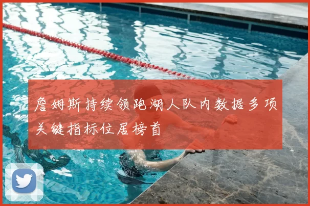 詹姆斯持续领跑湖人队内数据多项关键指标位居榜首