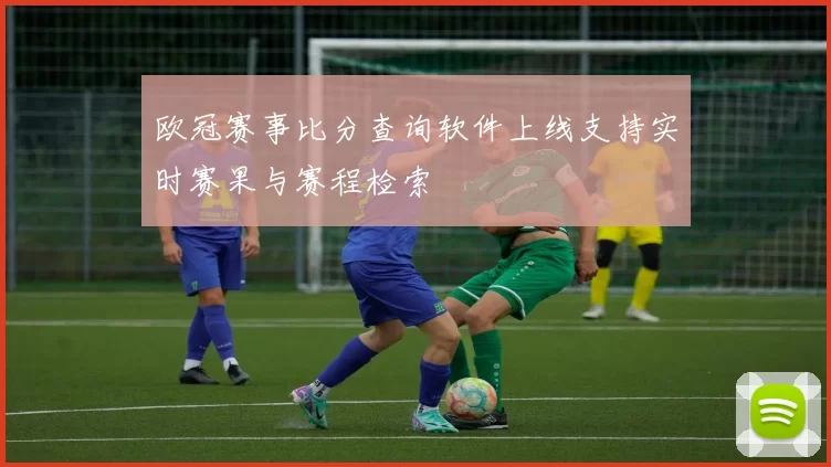 欧冠赛事比分查询软件上线支持实时赛果与赛程检索