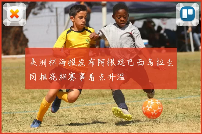 美洲杯海报发布阿根廷巴西乌拉圭同框亮相赛事看点升温