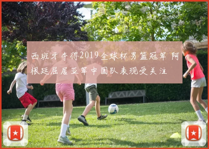 西班牙夺得2019全球杯男篮冠军 阿根廷屈居亚军中国队表现受关注