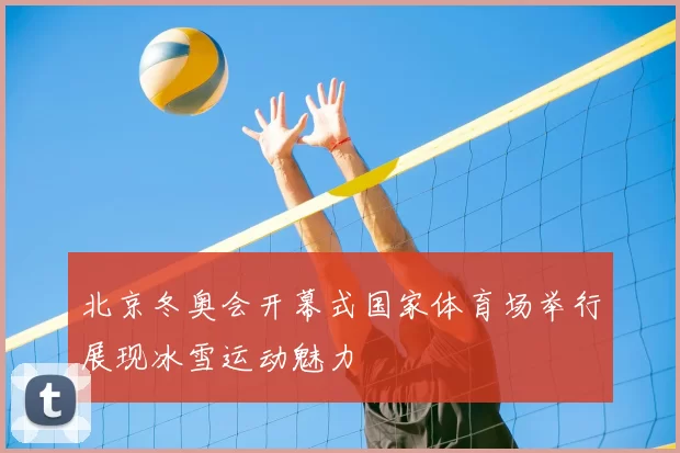 北京冬奥会开幕式国家体育场举行展现冰雪运动魅力