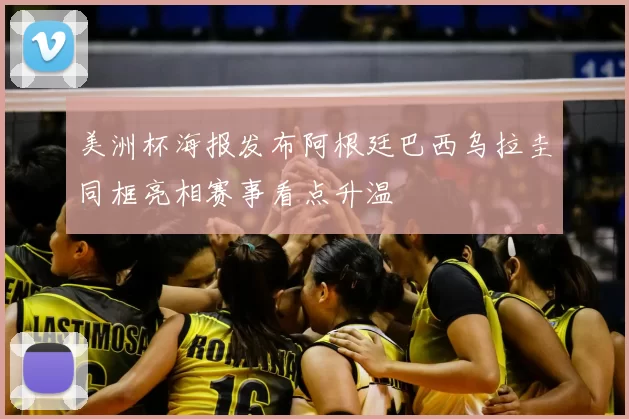 美洲杯海报发布阿根廷巴西乌拉圭同框亮相赛事看点升温