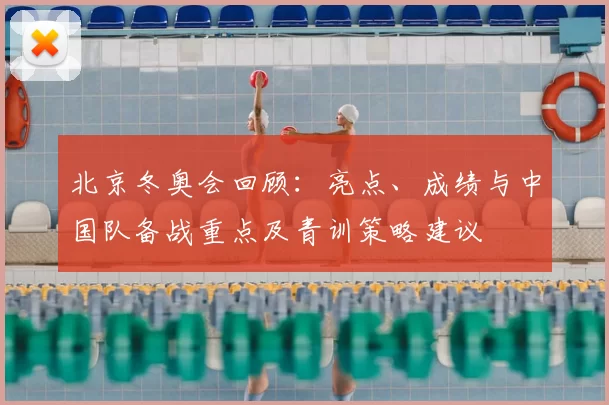 北京冬奥会回顾：亮点、成绩与中国队备战重点及青训策略建议