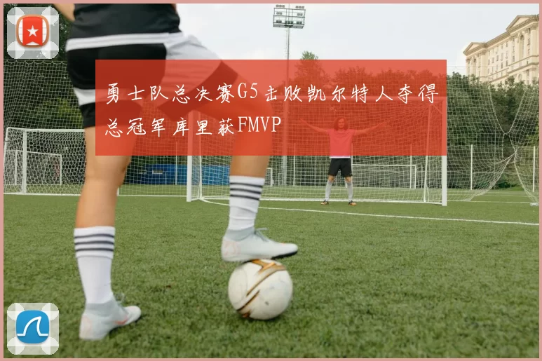 勇士队总决赛G5击败凯尔特人夺得总冠军库里获FMVP