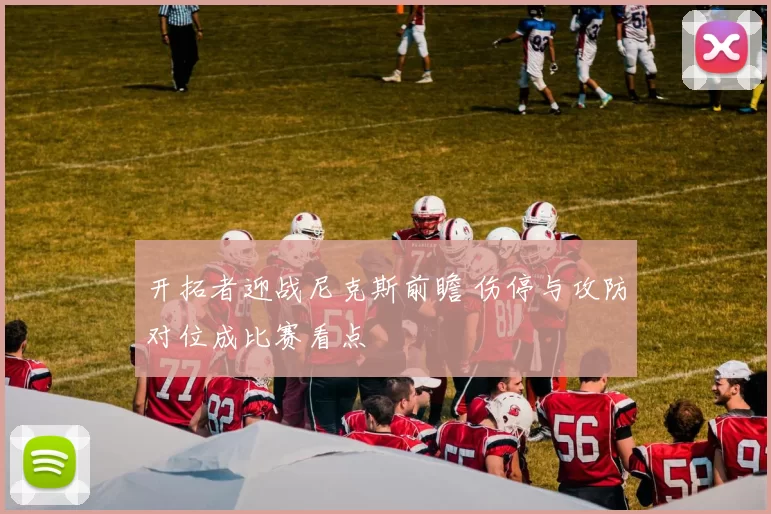 开拓者迎战尼克斯前瞻 伤停与攻防对位成比赛看点