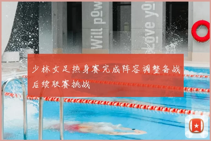 少林女足热身赛完成阵容调整备战后续联赛挑战