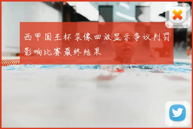 西甲国王杯录像回放显示争议判罚影响比赛最终结果