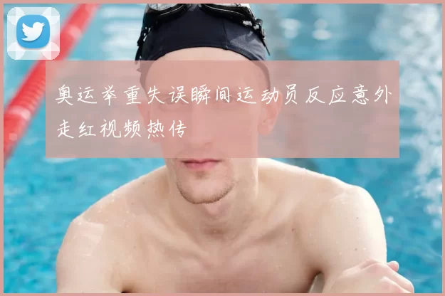 奥运举重失误瞬间运动员反应意外走红视频热传