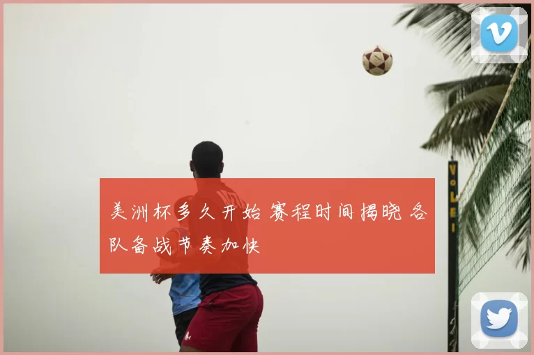 美洲杯多久开始 赛程时间揭晓 各队备战节奏加快