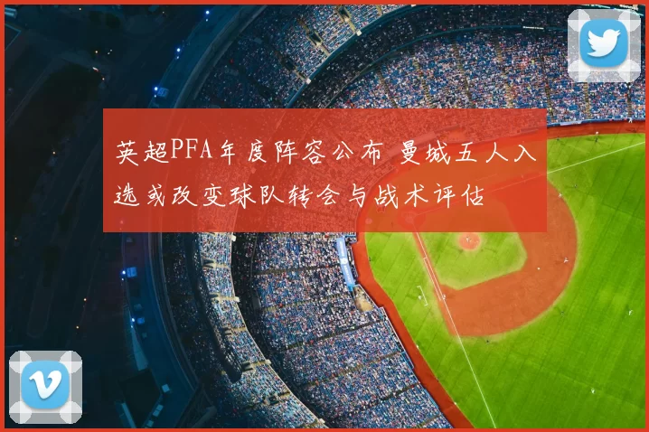 英超PFA年度阵容公布 曼城五人入选或改变球队转会与战术评估