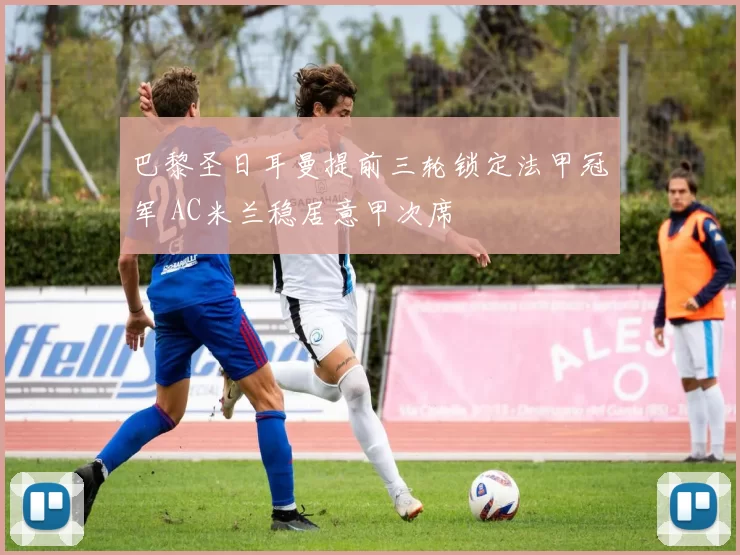 巴黎圣日耳曼提前三轮锁定法甲冠军 AC米兰稳居意甲次席