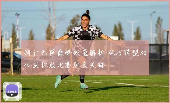 拜仁巴萨巅峰较量解析 双方阵型对位变化成比赛胜负关键