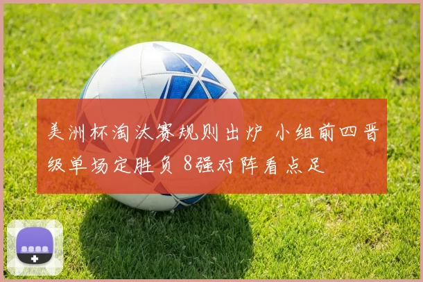 美洲杯淘汰赛规则出炉 小组前四晋级单场定胜负 8强对阵看点足