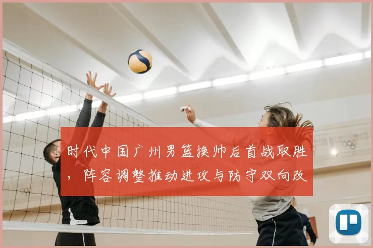 时代中国广州男篮换帅后首战取胜，阵容调整推动进攻与防守双向改善